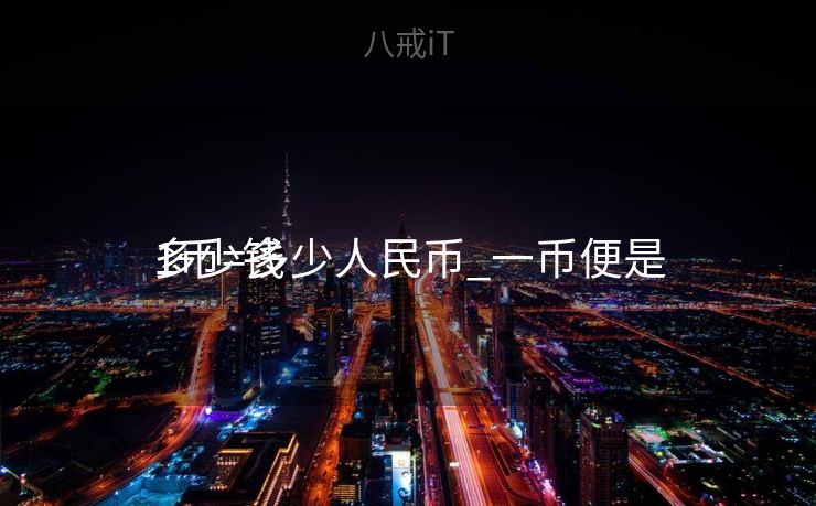 1币=多少人民币_一币便是

多少钱