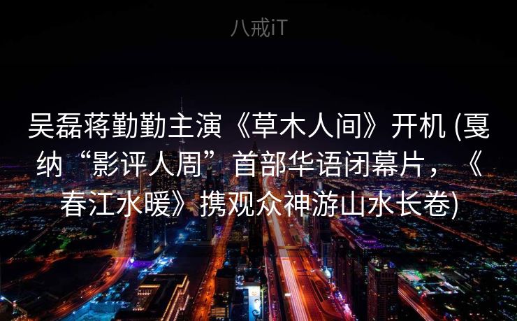 吴磊蒋勤勤主演《草木人间》开机 (戛纳“影评人周”首部华语闭幕片，《春江水暖》携观众神游山水长卷)