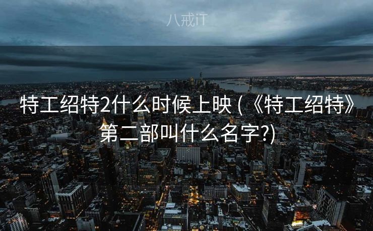 特工绍特2什么时候上映 (《特工绍特》第二部叫什么名字?)