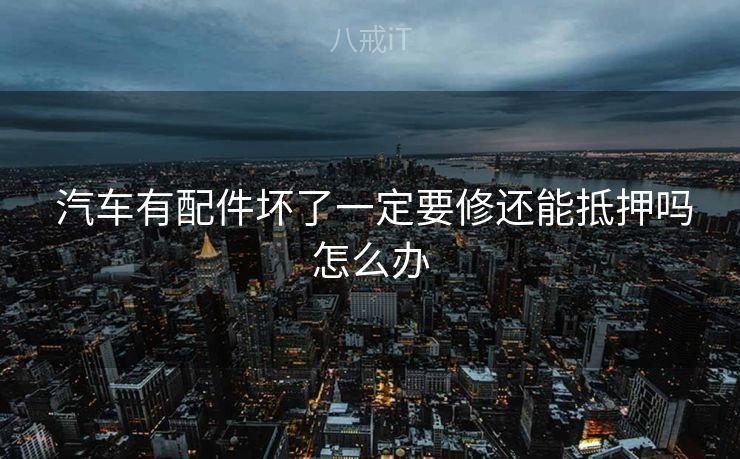  汽车有配件坏了一定要修还能抵押吗怎么办