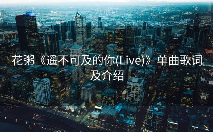 花粥《遥不可及的你(Live)》单曲歌词及介绍