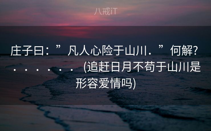 庄子曰：”凡人心险于山川．”何解? ．．．．．． (追赶日月不苟于山川是形容爱情吗)