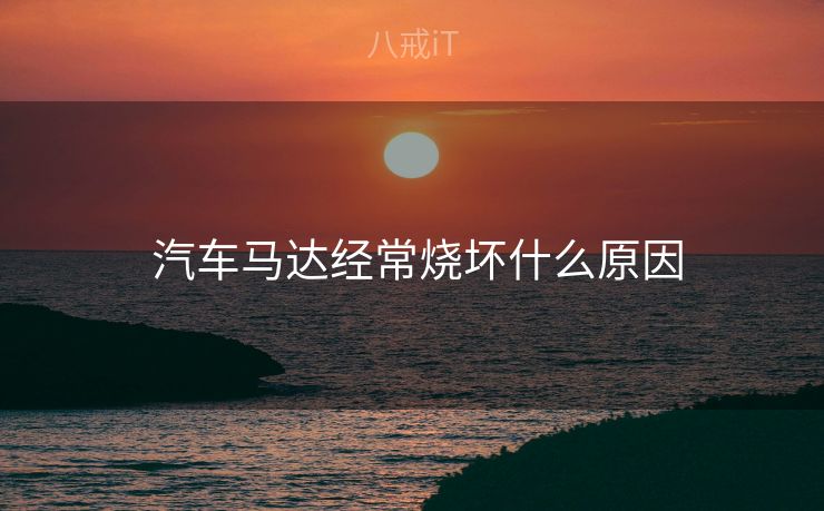  汽车马达经常烧坏什么原因