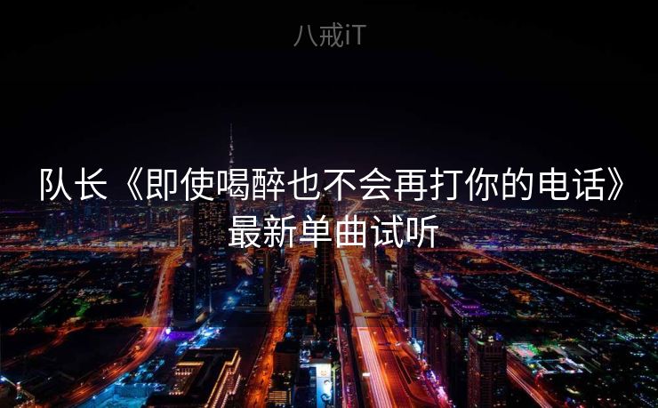 队长《即使喝醉也不会再打你的电话》 最新单曲试听