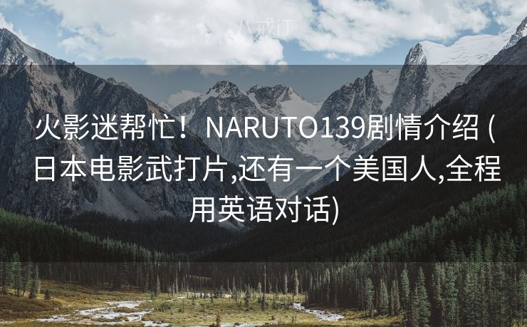 火影迷帮忙!NARUTO139剧情介绍 (日本电影武打片,还有一个美国人,全程用英语对话) 火影迷帮忙!NARUTO139剧情介绍 (日本电影武打片,还有一个美国人,全程用英语对话)