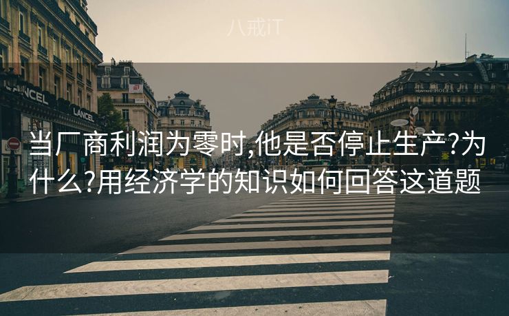 当厂商利润为零时,他是否停止生产?为什么?用经济学的知识如何回答这道题