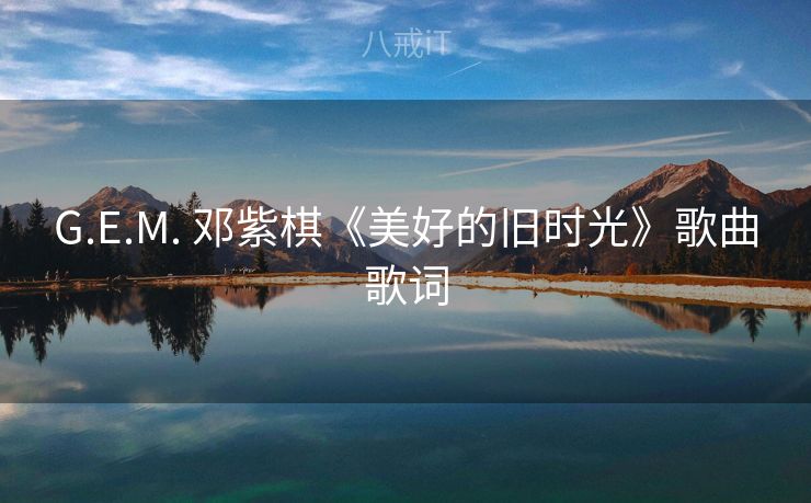 G.E.M. 邓紫棋《美好的旧时光》歌曲歌词 G.E.M. 邓紫棋《美好的旧时光》歌曲歌词