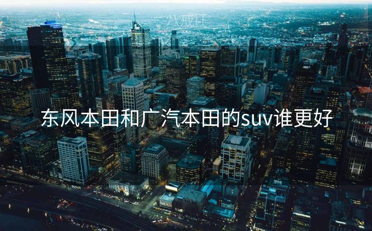 东风本田和广汽本田的suv谁更好 东风本田和广汽本田的suv谁更好