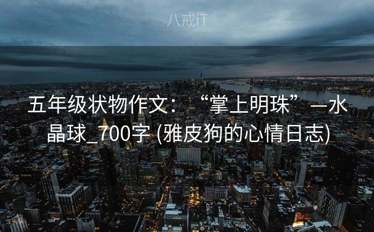 五年级状物作文:“掌上明珠”—水晶球_700字 (雅皮狗的心情日志) 五年级状物作文:“掌上明珠”—水晶球_700字 (雅皮狗的心情日志)