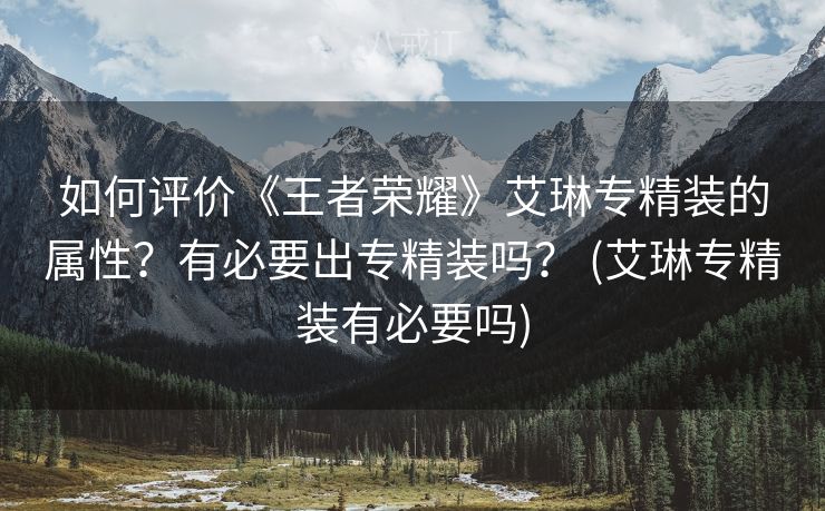 如何评价《王者荣耀》艾琳专精装的属性？有必要出专精装吗？ (艾琳专精装有必要吗)