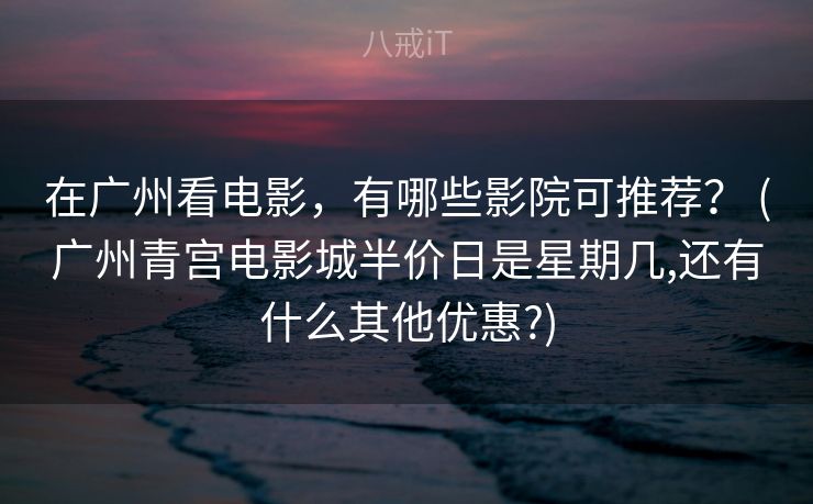 在广州看电影，有哪些影院可推荐？ (广州青宫电影城半价日是星期几,还有什么其他优惠?)