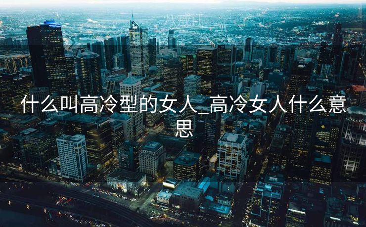 什么叫高冷型的女人_高冷女人什么意思