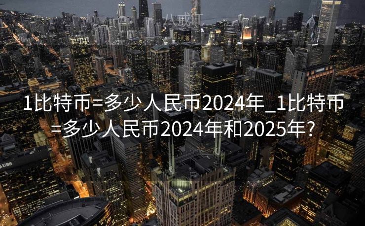 1比特币=多少人民币2024年_1比特币=多少人民币2024年和2025年?