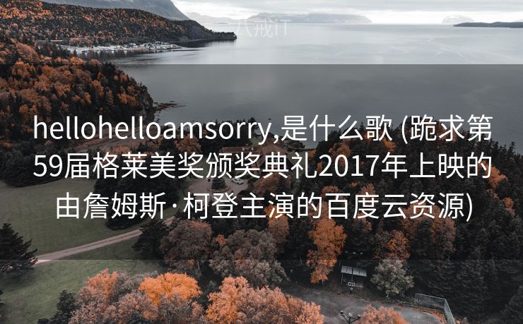 hellohelloamsorry,是什么歌 (跪求第59届格莱美奖颁奖典礼2017年上映的由詹姆斯·柯登主演的百度云资源) hellohelloamsorry,是什么歌 (跪求第59届格莱美奖颁奖典礼2017年上映的由詹姆斯·柯登主演的百度云资源)