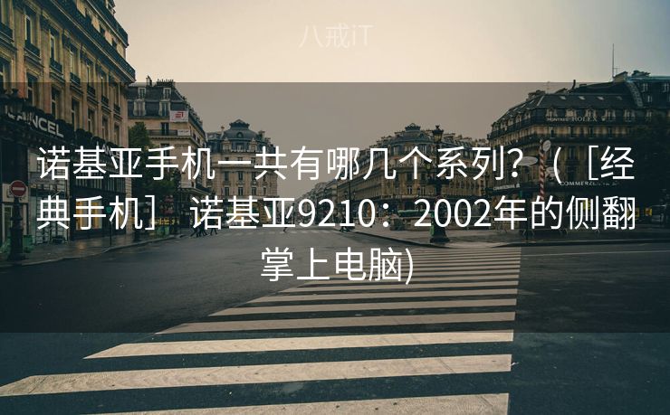 诺基亚手机一共有哪几个系列？ (［经典手机］ 诺基亚9210：2002年的侧翻掌上电脑)