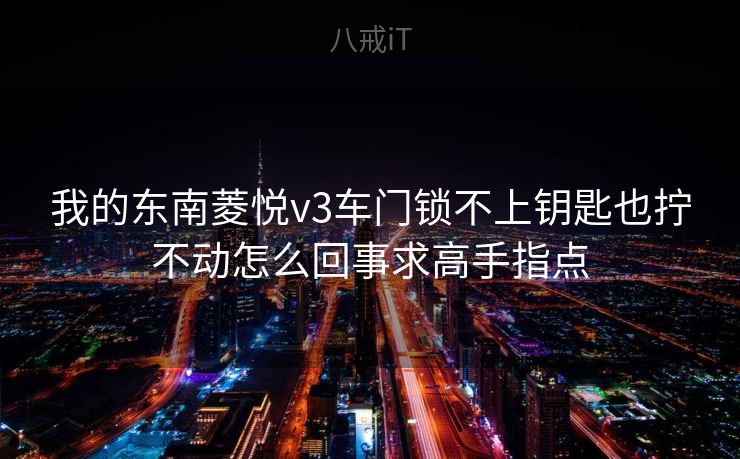 我的东南菱悦v3车门锁不上钥匙也拧不动怎么回事求高手指点 我的东南菱悦v3车门锁不上钥匙也拧不动怎么回事求高手指点