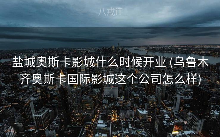 盐城奥斯卡影城什么时候开业 (乌鲁木齐奥斯卡国际影城这个公司怎么样)