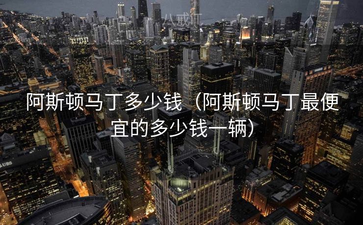 阿斯顿马丁多少钱（阿斯顿马丁最便宜的多少钱一辆）