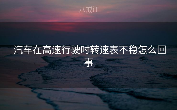 汽车在高速行驶时转速表不稳怎么回事  汽车在高速行驶时转速表不稳怎么回事