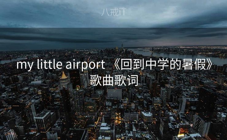 my little airport 《回到中学的暑假》歌曲歌词