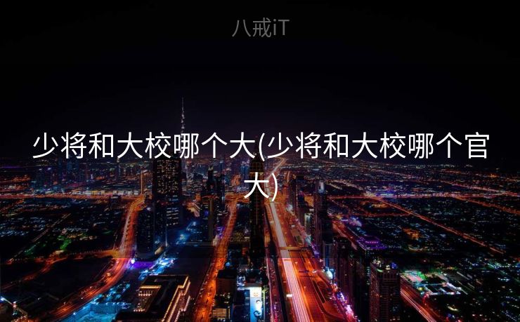 少将和大校哪个大(少将和大校哪个官大)