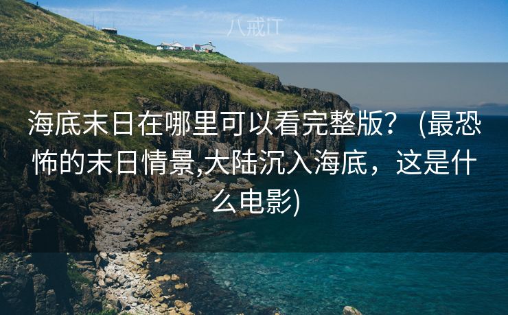 海底末日在哪里可以看完整版？ (最恐怖的末日情景,大陆沉入海底，这是什么电影)