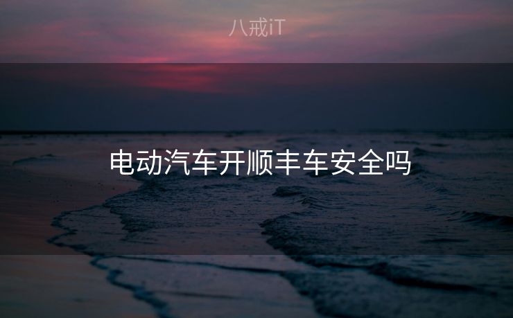  电动汽车开顺丰车安全吗