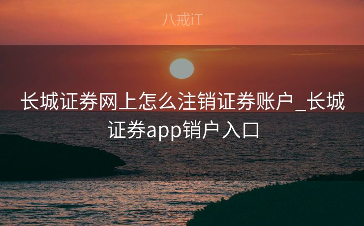 长城证券网上怎么注销证券账户_长城证券app销户入口 长城证券网上怎么注销证券账户_长城证券app销户入口