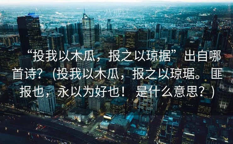 “投我以木瓜，报之以琼据”出自哪首诗？ (投我以木瓜，报之以琼琚。 匪报也，永以为好也！ 是什么意思？)