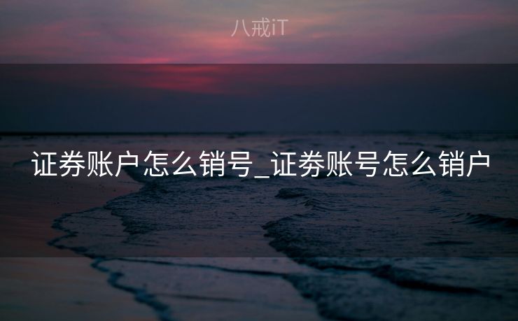 证券账户怎么销号_证劵账号怎么销户