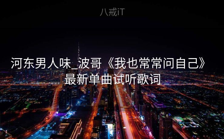 河东男人味_波哥《我也常常问自己》 最新单曲试听歌词