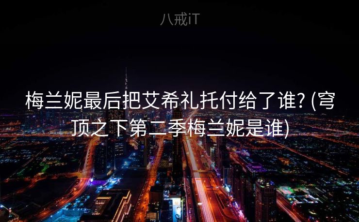 梅兰妮最后把艾希礼托付给了谁? (穹顶之下第二季梅兰妮是谁)