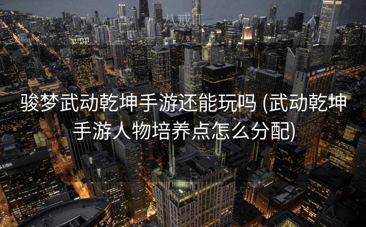 骏梦武动乾坤手游还能玩吗 (武动乾坤手游人物培养点怎么分配)
