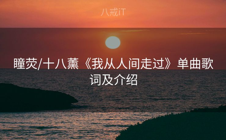 瞳荧/十八薰《我从人间走过》单曲歌词及介绍 瞳荧/十八薰《我从人间走过》单曲歌词及介绍