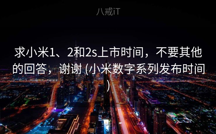求小米1、2和2s上市时间,不要其他的回答,谢谢 (小米数字系列发布时间) 求小米1、2和2s上市时间,不要其他的回答,谢谢 (小米数字系列发布时间)
