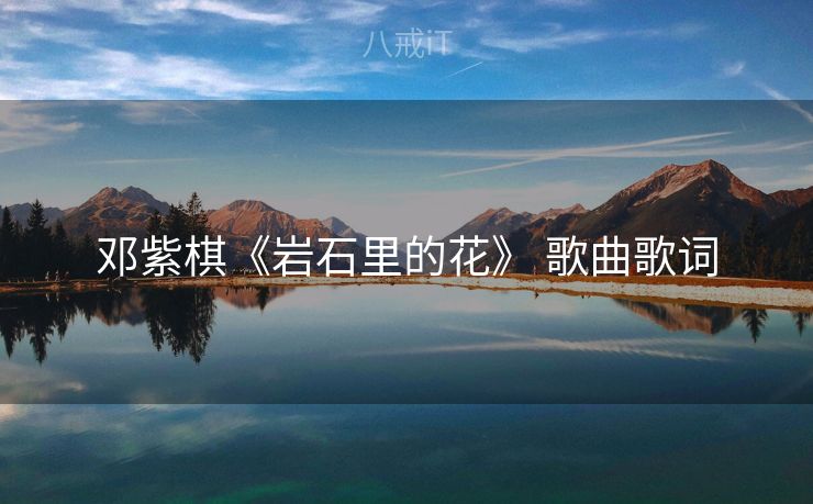 邓紫棋《岩石里的花》 歌曲歌词 邓紫棋《岩石里的花》 歌曲歌词