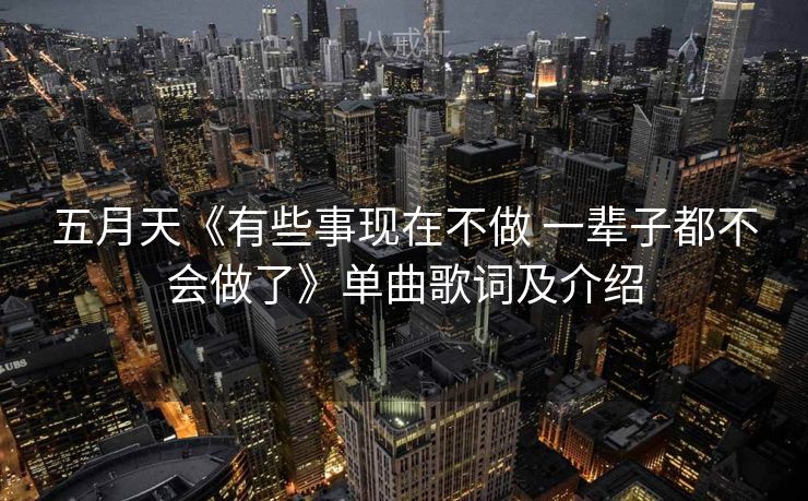 五月天《有些事现在不做 一辈子都不会做了》单曲歌词及介绍 五月天《有些事现在不做 一辈子都不会做了》单曲歌词及介绍