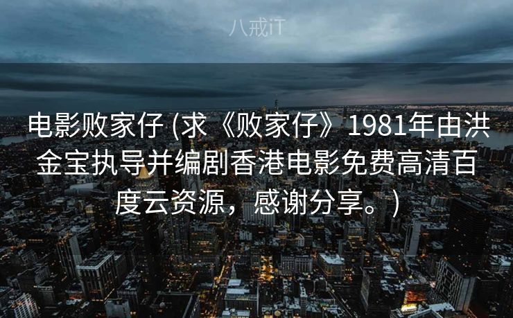 电影败家仔 (求《败家仔》1981年由洪金宝执导并编剧香港电影免费高清百度云资源，感谢分享。)