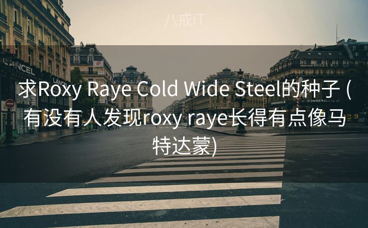 求Roxy Raye Cold Wide Steel的种子 (有没有人发现roxy raye长得有点像马特达蒙)