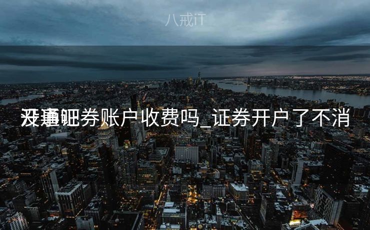 开通证券账户收费吗_证券开户了不消
没事吧