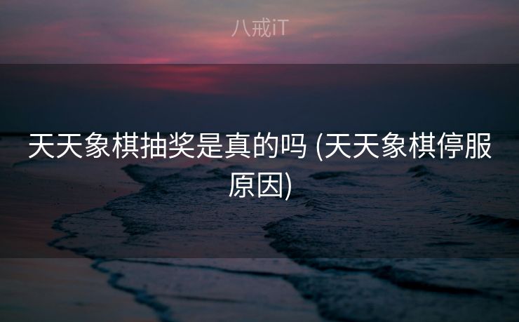 天天象棋抽奖是真的吗 (天天象棋停服原因)