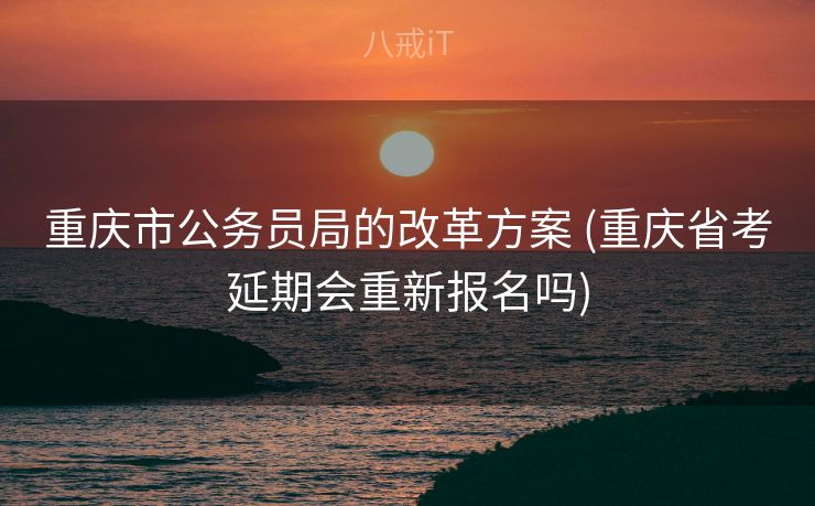 重庆市公务员局的改革方案 (重庆省考延期会重新报名吗) 重庆市公务员局的改革方案 (重庆省考延期会重新报名吗)