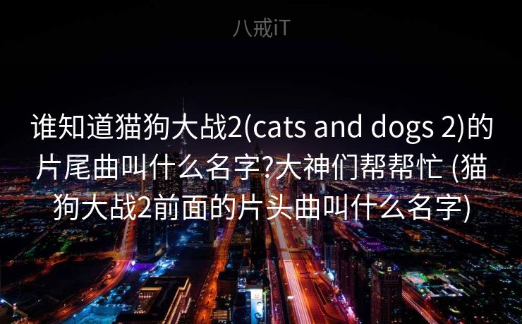谁知道猫狗大战2(cats and dogs 2)的片尾曲叫什么名字?大神们帮帮忙 (猫狗大战2前面的片头曲叫什么名字)