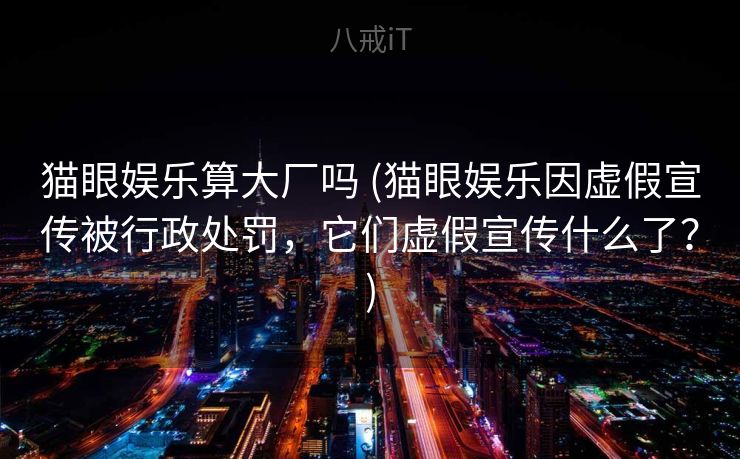 猫眼娱乐算大厂吗 (猫眼娱乐因虚假宣传被行政处罚，它们虚假宣传什么了？)