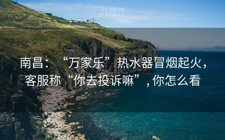 南昌:“万家乐”热水器冒烟起火,客服称“你去投诉嘛”, 你怎么看 南昌:“万家乐”热水器冒烟起火,客服称“你去投诉嘛”, 你怎么看