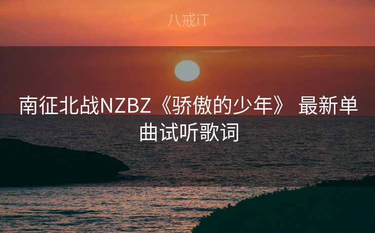 南征北战NZBZ《骄傲的少年》 最新单曲试听歌词