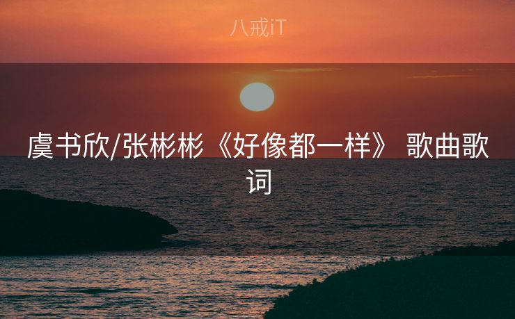虞书欣/张彬彬《好像都一样》 歌曲歌词 虞书欣/张彬彬《好像都一样》 歌曲歌词