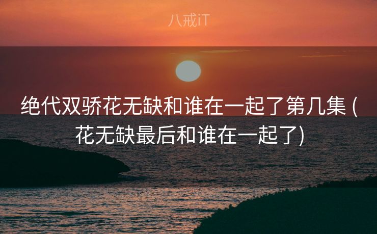 绝代双骄花无缺和谁在一起了第几集 (花无缺最后和谁在一起了)