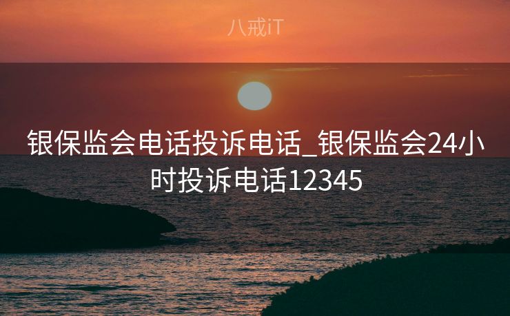 银保监会电话投诉电话_银保监会24小时投诉电话12345 银保监会电话投诉电话_银保监会24小时投诉电话12345