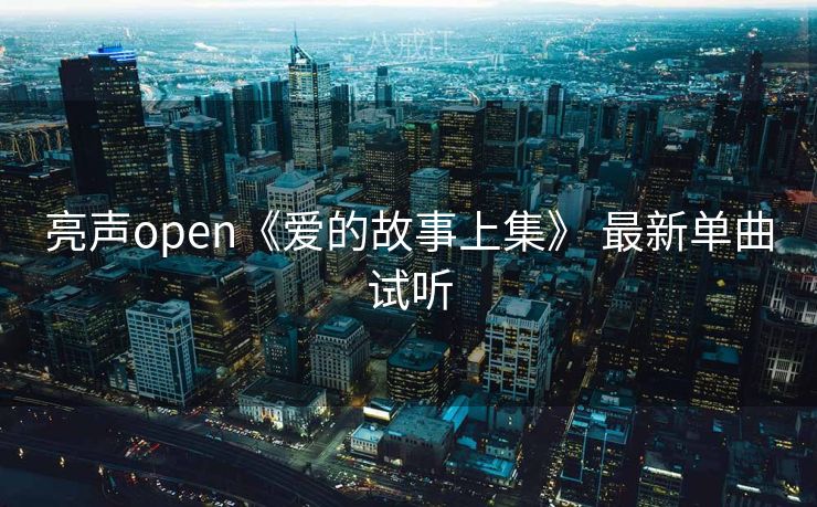 亮声open《爱的故事上集》 最新单曲试听 亮声open《爱的故事上集》 最新单曲试听